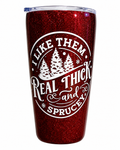 I Like Them Real Thick and Sprucey  Tumbler